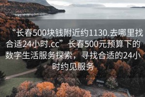 “長春500塊錢附近約1130.去哪里找合適24小時.cc”長春500元預算下的數字生活服務探索，尋找合適的24小時約見服務