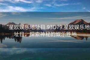 “星歐娛樂地址日.93O79.星歐娛樂地址日，探索神秘的娛樂勝地