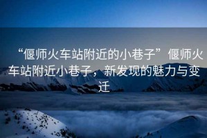 “偃師火車站附近的小巷子”偃師火車站附近小巷子，新發現的魅力與變遷