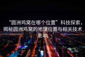 “圓洲雞窩在哪個位置”科技探索，揭秘圓洲雞窩的地理位置與相關技術影響
