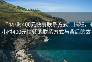 “4小時400元快餐聯系方式”揭秘，4小時400元快餐的聯系方式與背后的故事