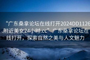 “廣東桑拿論壇在線打開2024DD1126.附近美女24小時.cc”廣東桑拿論壇在線打開，探索自然之美與人文魅力