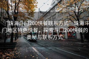 “珠海斗門200快餐聯系方式”珠海斗門地區特色快餐，探索斗門200快餐的奧秘與聯系方式
