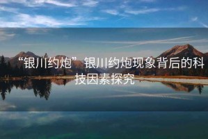 “銀川約炮”銀川約炮現象背后的科技因素探究