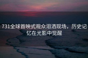 731全球首映式觀眾淚灑現場，歷史記憶在光影中覺醒