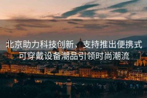 北京助力科技創新，支持推出便攜式可穿戴設備潮品引領時尚潮流