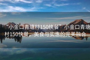 “小金口青塘村150快餐”小金口青塘村150快餐，美食與實惠的完美融合
