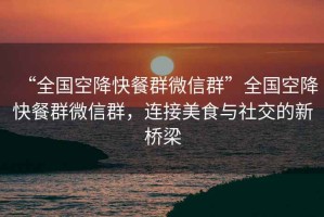 “全國空降快餐群微信群”全國空降快餐群微信群，連接美食與社交的新橋梁