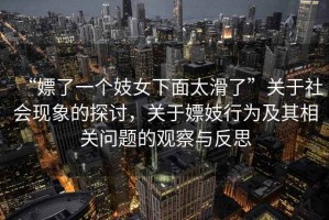 “嫖了一個妓女下面太滑了”關于社會現象的探討，關于嫖妓行為及其相關問題的觀察與反思