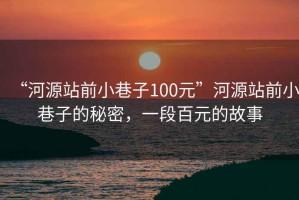 “河源站前小巷子100元”河源站前小巷子的秘密，一段百元的故事