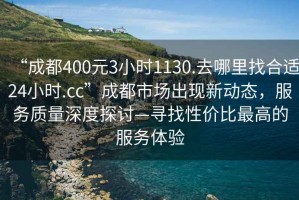 “成都400元3小時(shí)1130.去哪里找合適24小時(shí).cc”成都市場(chǎng)出現(xiàn)新動(dòng)態(tài)，服務(wù)質(zhì)量深度探討—尋找性價(jià)比最高的服務(wù)體驗(yàn)