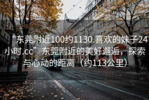 “東莞附近100約1130.喜歡的妹子24小時.cc”東莞附近的美好邂逅，探索與心動的距離（約113公里）