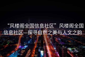 “風樓閣全國信息社區”風樓閣全國信息社區—探尋自然之美與人文之韻
