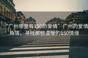 “廣州哪里有150的愛(ài)情”廣州的愛(ài)情角落，尋找那些溫暖的150情緣