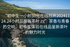 “初中生一小時50元在線打開20241124.24小時品鑒新茶葉.cc”茶香與青春的交響，初中生體驗在線品鑒新茶葉的魅力時光