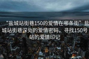 “鹽城站街巷150的愛情在哪條街”鹽城站街巷深處的愛情密碼，尋找150號站的愛情印記
