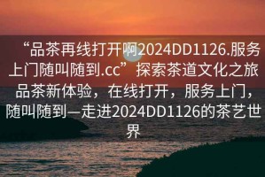 “品茶再線打開啊2024DD1126.服務上門隨叫隨到.cc”探索茶道文化之旅品茶新體驗，在線打開，服務上門，隨叫隨到—走進2024DD1126的茶藝世界