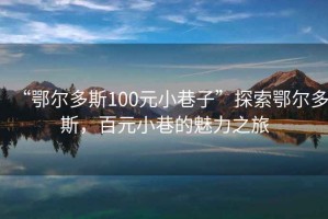 “鄂爾多斯100元小巷子”探索鄂爾多斯，百元小巷的魅力之旅