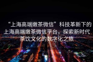 “上海高端嫩茶微信”科技革新下的上海高端嫩茶微信平臺，探索新時代茶飲文化的數字化之旅