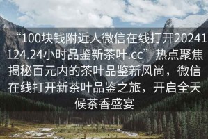 “100塊錢附近人微信在線打開20241124.24小時品鑒新茶葉.cc”熱點聚焦揭秘百元內的茶葉品鑒新風尚，微信在線打開新茶葉品鑒之旅，開啟全天候茶香盛宴