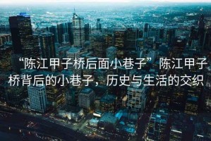 “陳江甲子橋后面小巷子”陳江甲子橋背后的小巷子，歷史與生活的交織