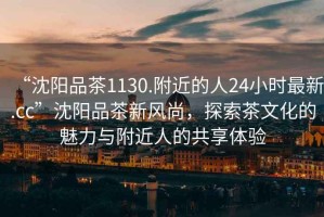 “沈陽品茶1130.附近的人24小時最新.cc”沈陽品茶新風尚，探索茶文化的魅力與附近人的共享體驗
