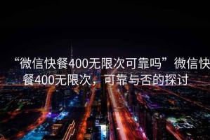 “微信快餐400無(wú)限次可靠嗎”微信快餐400無(wú)限次，可靠與否的探討