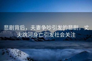 悲劇背后，夫妻爭(zhēng)吵引發(fā)的悲劇，丈夫跳河身亡引發(fā)社會(huì)關(guān)注