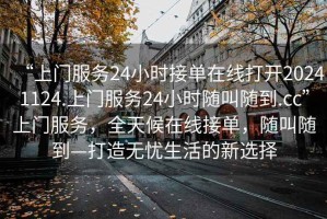 “上門服務24小時接單在線打開20241124.上門服務24小時隨叫隨到.cc”上門服務，全天候在線接單，隨叫隨到—打造無憂生活的新選擇