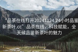 “品茶在線打開20241124.24小時(shí)品鑒新茶葉.cc”品茶在線，科技賦能，全天候品鑒新茶葉的魅力