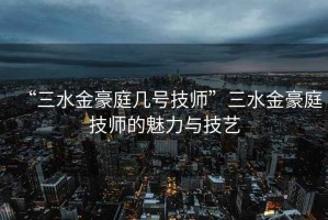 “三水金豪庭幾號(hào)技師”三水金豪庭技師的魅力與技藝
