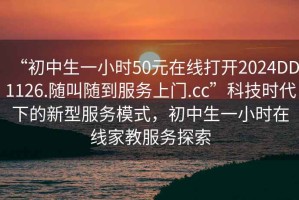 “初中生一小時50元在線打開2024DD1126.隨叫隨到服務上門.cc”科技時代下的新型服務模式，初中生一小時在線家教服務探索