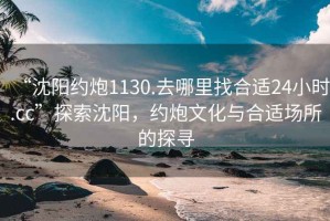 “沈陽約炮1130.去哪里找合適24小時.cc”探索沈陽，約炮文化與合適場所的探尋