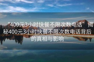 “400元3小時快餐不限次數電話”揭秘400元3小時快餐不限次數電話背后的真相與影響