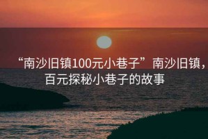“南沙舊鎮100元小巷子”南沙舊鎮，百元探秘小巷子的故事