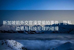 新加坡前外交官澡堂偷拍事件，隱私邊界與科技倫理的碰撞