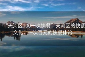 “天河區100一次快餐”天河區的快餐文化，一次百元的快餐體驗