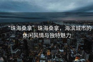 “珠海桑拿”珠海桑拿，海濱城市的休閑風(fēng)情與獨(dú)特魅力