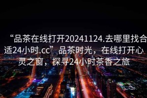 “品茶在線打開20241124.去哪里找合適24小時.cc”品茶時光，在線打開心靈之窗，探尋24小時茶香之旅