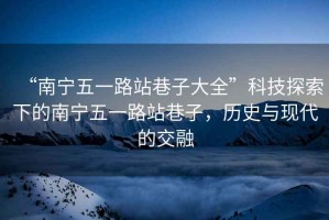 “南寧五一路站巷子大全”科技探索下的南寧五一路站巷子，歷史與現代的交融