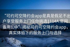 “可約可空降約會app是真是假足不出戶享受服務上門任你挑選1114A.官網備用1.中”揭秘可約可空降約會app，真實體驗下的服務上門與選擇