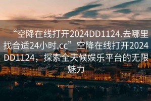“空降在線打開2024DD1124.去哪里找合適24小時(shí).cc”空降在線打開2024DD1124，探索全天候娛樂平臺的無限魅力