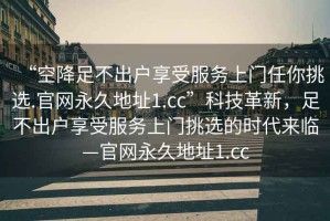 “空降足不出戶享受服務上門任你挑選.官網永久地址1.cc”科技革新，足不出戶享受服務上門挑選的時代來臨—官網永久地址1.cc