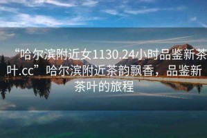 “哈爾濱附近女1130.24小時品鑒新茶葉.cc”哈爾濱附近茶韻飄香，品鑒新茶葉的旅程