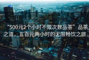 “500元2個(gè)小時(shí)不限次數(shù)品茶”品茶之道，五百元兩小時(shí)的無(wú)限暢飲之旅