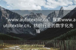 “www.autotextile.cn”探索www.autotextile.cn，紡織行業(yè)的數(shù)字化先鋒