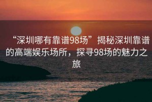“深圳哪有靠譜98場”揭秘深圳靠譜的高端娛樂場所，探尋98場的魅力之旅