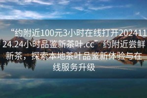 “約附近100元3小時在線打開20241124.24小時品鑒新茶葉.cc”約附近嘗鮮新茶，探索本地茶葉品鑒新體驗與在線服務升級