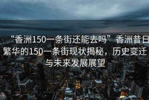 “香洲150一條街還能去嗎”香洲昔日繁華的150一條街現狀揭秘，歷史變遷與未來發展展望
