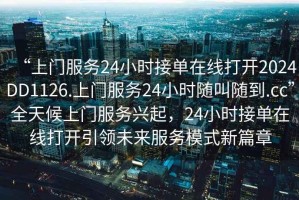 “上門服務24小時接單在線打開2024DD1126.上門服務24小時隨叫隨到.cc”全天候上門服務興起，24小時接單在線打開引領未來服務模式新篇章